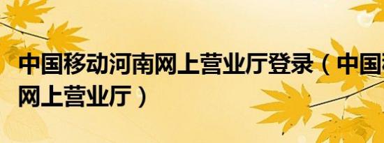 中国移动河南网上营业厅登录（中国移动河南网上营业厅）