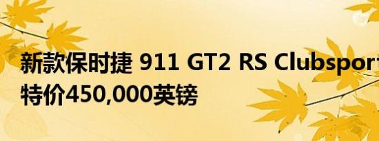 新款保时捷 911 GT2 RS Clubsport 25赛道特价450,000英镑