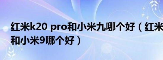 红米k20 pro和小米九哪个好（红米k20pro和小米9哪个好）