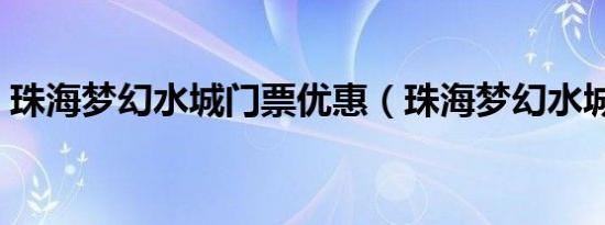 珠海梦幻水城门票优惠（珠海梦幻水城门票）