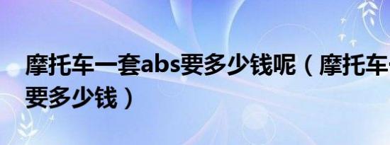 摩托车一套abs要多少钱呢（摩托车一套abs要多少钱）