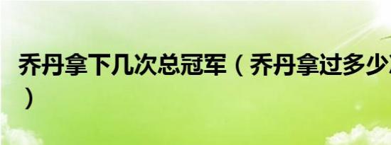 乔丹拿下几次总冠军（乔丹拿过多少次总冠军）