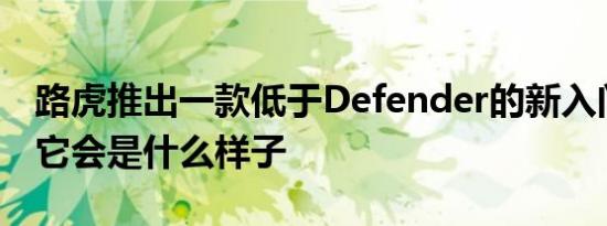 路虎推出一款低于Defender的新入门级车型它会是什么样子