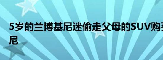 5岁的兰博基尼迷偷走父母的SUV购买兰博基尼