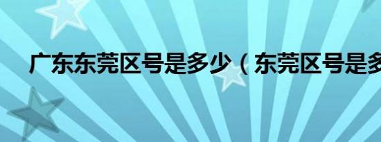 广东东莞区号是多少（东莞区号是多少）