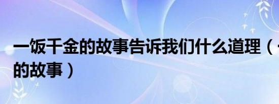 一饭千金的故事告诉我们什么道理（一饭千金的故事）