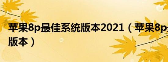 苹果8p最佳系统版本2021（苹果8p最佳系统版本）