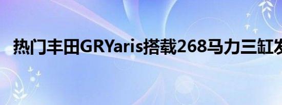 热门丰田GRYaris搭载268马力三缸发动机