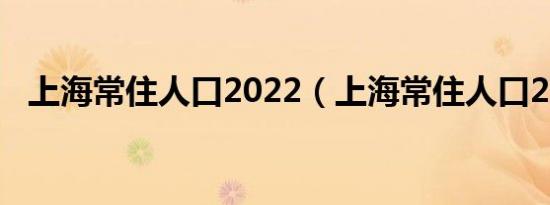 上海常住人口2022（上海常住人口2017）