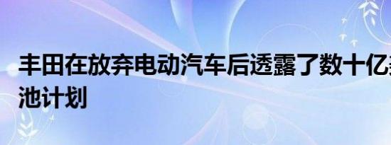 丰田在放弃电动汽车后透露了数十亿美元的电池计划