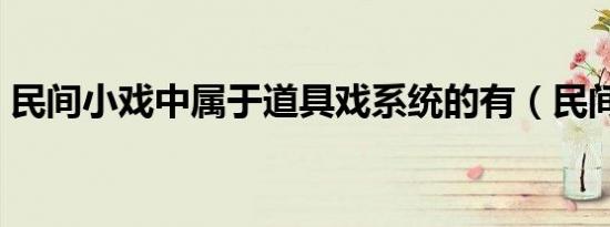 民间小戏中属于道具戏系统的有（民间小戏）