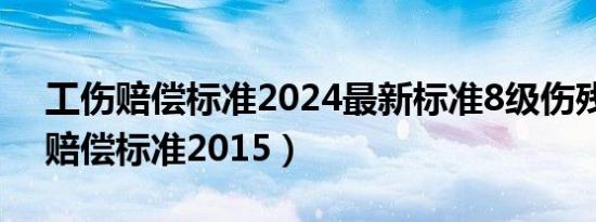 工伤赔偿标准2024最新标准8级伤残（工伤赔偿标准2015）