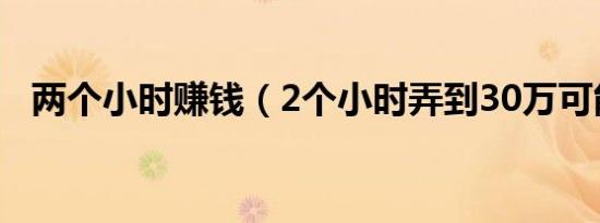 两个小时赚钱（2个小时弄到30万可能吗）