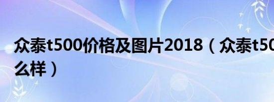 众泰t500价格及图片2018（众泰t500质量怎么样）