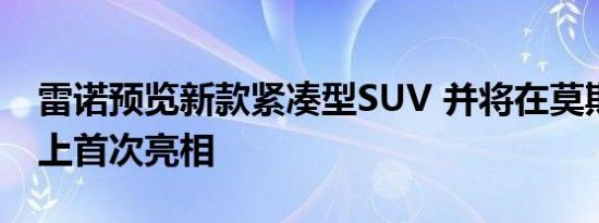 雷诺预览新款紧凑型SUV 并将在莫斯科车展上首次亮相