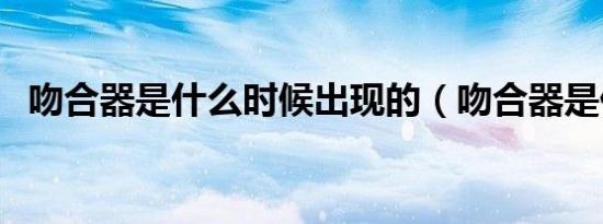 吻合器是什么时候出现的（吻合器是什么）