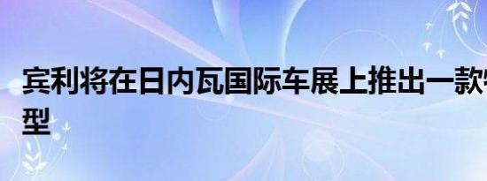 宾利将在日内瓦国际车展上推出一款特别版车型