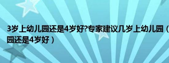 3岁上幼儿园还是4岁好?专家建议几岁上幼儿园（3岁上幼儿园还是4岁好）