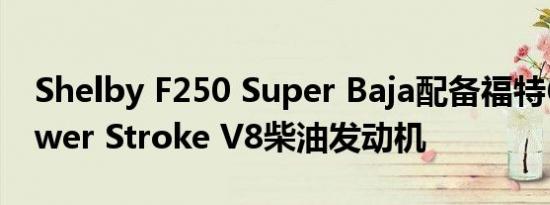 Shelby F250 Super Baja配备福特6.7升Power Stroke V8柴油发动机