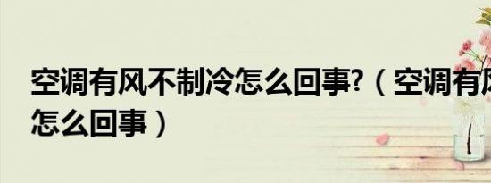 空调有风不制冷怎么回事?（空调有风不制冷怎么回事）