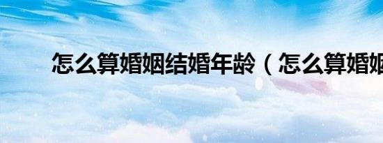 怎么算婚姻结婚年龄（怎么算婚姻）