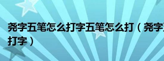 尧字五笔怎么打字五笔怎么打（尧字五笔怎么打字）