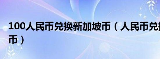 100人民币兑换新加坡币（人民币兑换新加坡币）