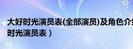 大好时光演员表(全部演员)及角色介绍（大好时光演员表）