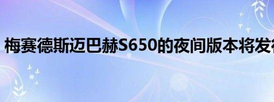 梅赛德斯迈巴赫S650的夜间版本将发行15份