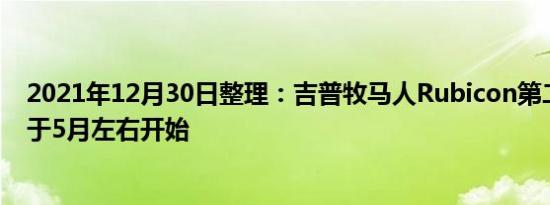 2021年12月30日整理：吉普牧马人Rubicon第二批交付将于5月左右开始