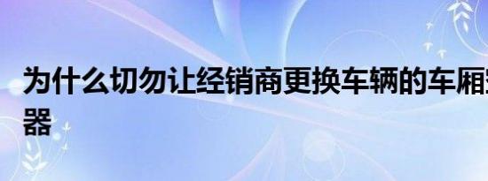 为什么切勿让经销商更换车辆的车厢空气滤清器