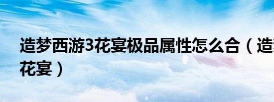 造梦西游3花宴极品属性怎么合（造梦西游3花宴）