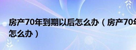 房产70年到期以后怎么办（房产70年到期后怎么办）