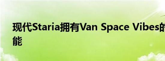 现代Staria拥有Van Space Vibes的主要功能