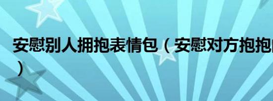 安慰别人拥抱表情包（安慰对方抱抱的表情包）