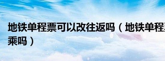 地铁单程票可以改往返吗（地铁单程票可以换乘吗）