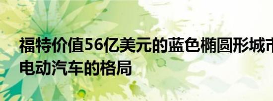 福特价值56亿美元的蓝色椭圆形城市将改变电动汽车的格局