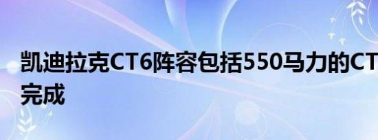 凯迪拉克CT6阵容包括550马力的CT6-V已经完成