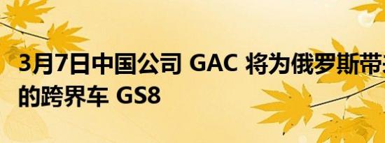 3月7日中国公司 GAC 将为俄罗斯带来一款新的跨界车 GS8