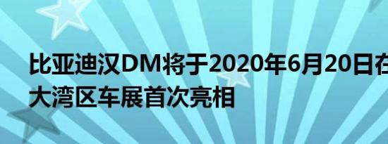 比亚迪汉DM将于2020年6月20日在粤港澳大湾区车展首次亮相