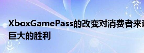 XboxGamePass的改变对消费者来说是一个巨大的胜利