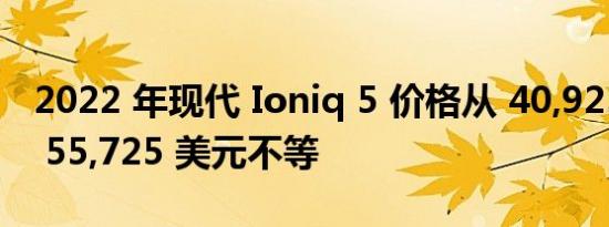 2022 年现代 Ioniq 5 价格从 40,925 美元到 55,725 美元不等