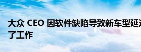 大众 CEO 因软件缺陷导致新车型延迟而丢掉了工作