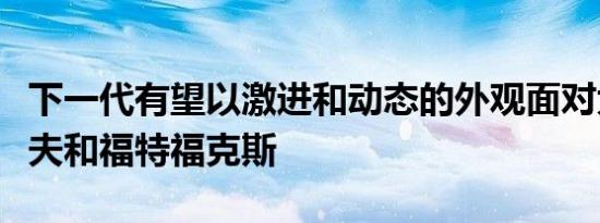 下一代有望以激进和动态的外观面对大众高尔夫和福特福克斯