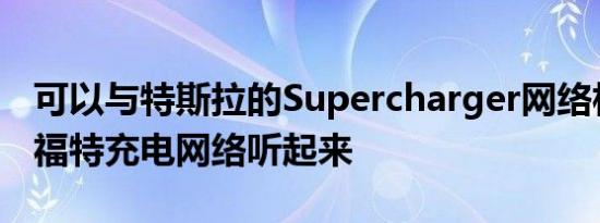 可以与特斯拉的Supercharger网络相媲美的福特充电网络听起来