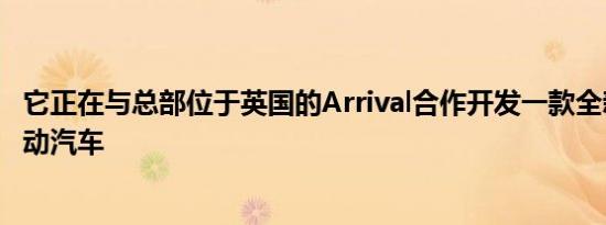 它正在与总部位于英国的Arrival合作开发一款全新的叫车电动汽车