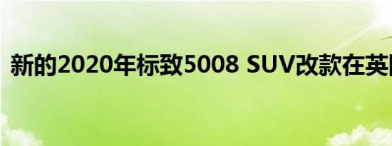 新的2020年标致5008 SUV改款在英国上市