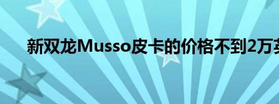 新双龙Musso皮卡的价格不到2万英镑