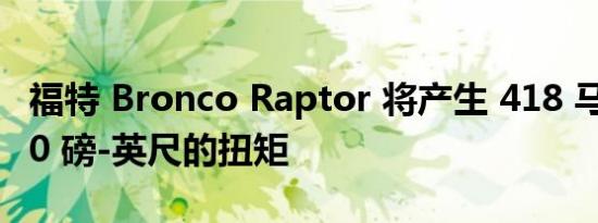 福特 Bronco Raptor 将产生 418 马力和 440 磅-英尺的扭矩