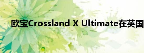 欧宝Crossland X Ultimate在英国上市